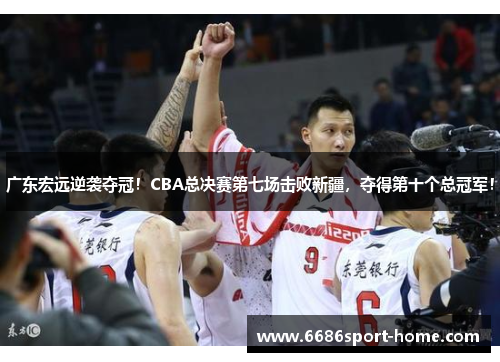 广东宏远逆袭夺冠！CBA总决赛第七场击败新疆，夺得第十个总冠军！