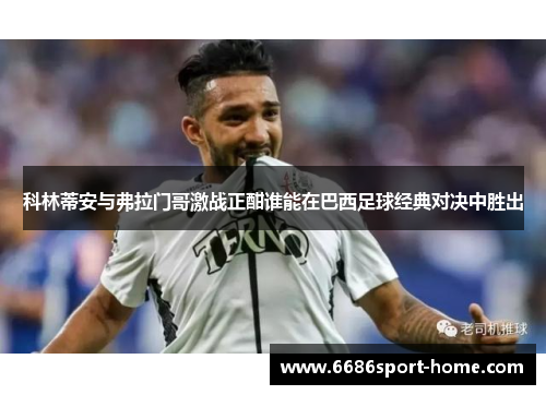 科林蒂安与弗拉门哥激战正酣谁能在巴西足球经典对决中胜出