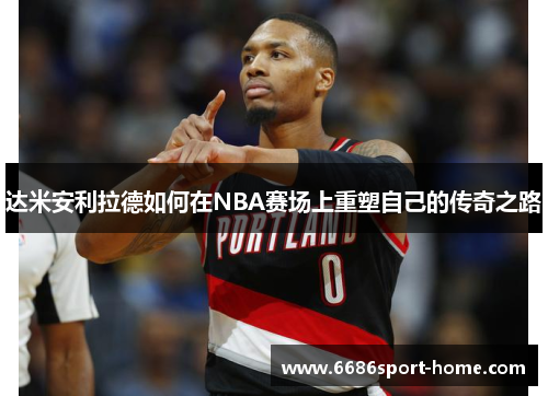 达米安利拉德如何在NBA赛场上重塑自己的传奇之路