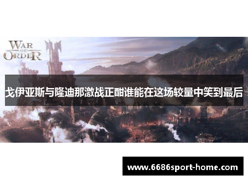 戈伊亚斯与隆迪那激战正酣谁能在这场较量中笑到最后